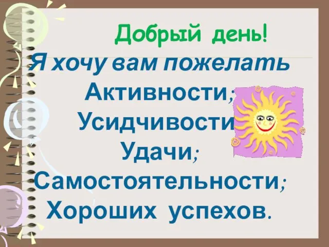 Добрый день! Я хочу вам пожелать Активности; Усидчивости; Удачи; Самостоятельности; Хороших успехов.