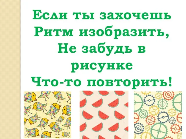 Если ты захочешь Ритм изобразить, Не забудь в рисунке Что-то повторить!