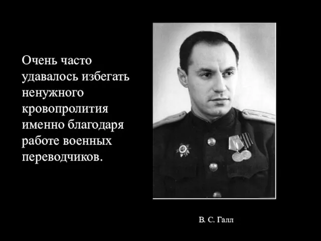 Очень часто удавалось избегать ненужного кровопролития именно благодаря работе военных переводчиков. В. С. Галл