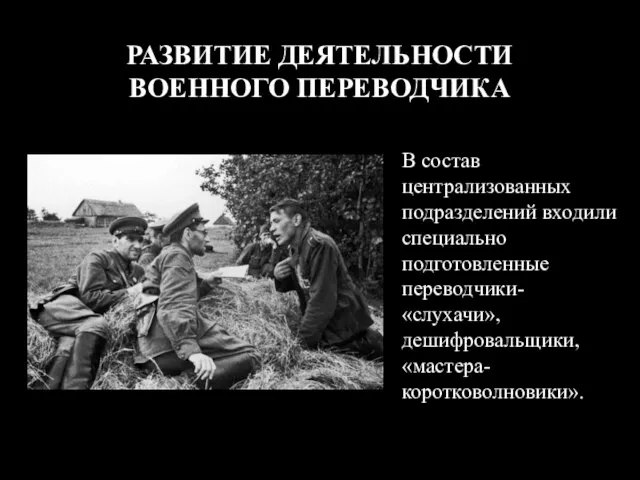 РАЗВИТИЕ ДЕЯТЕЛЬНОСТИ ВОЕННОГО ПЕРЕВОДЧИКА В состав централизованных подразделений входили специально подготовленные переводчики-«слухачи», дешифровальщики, «мастера-коротковолновики».