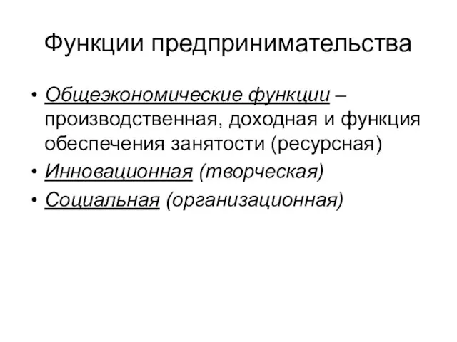 Функции предпринимательства Общеэкономические функции –производственная, доходная и функция обеспечения занятости (ресурсная) Инновационная (творческая) Социальная (организационная)