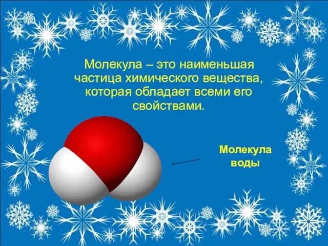 Молекула – это наименьшая частица химического вещества, которая обладает всеми его свойствами. Молекула воды