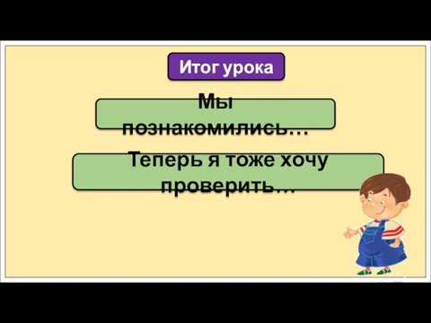 Мы познакомились… Итог урока Теперь я тоже хочу проверить…