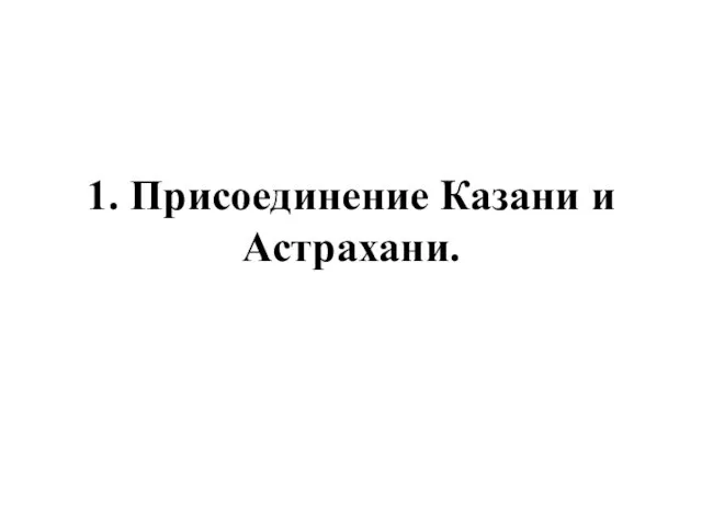 1. Присоединение Казани и Астрахани.