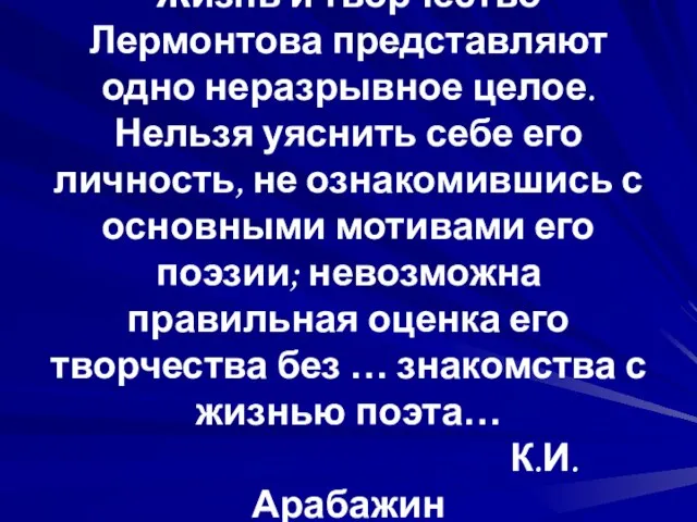 Жизнь и творчество Лермонтова представляют одно неразрывное целое. Нельзя уяснить себе его