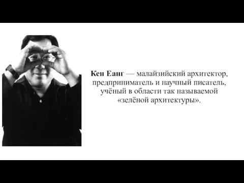 Кен Еанг — малайзийский архитектор, предприниматель и научный писатель, учёный в области так называемой «зелёной архитектуры».