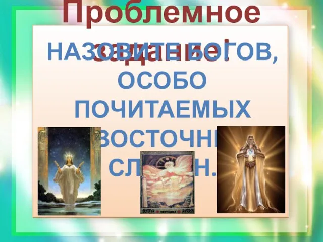 Проблемное задание! НАЗОВИТЕ БОГОВ, ОСОБО ПОЧИТАЕМЫХ У ВОСТОЧНЫХ СЛАВЯН.