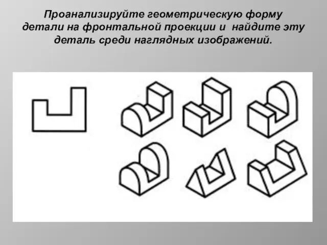 Проанализируйте геометрическую форму детали на фронтальной проекции и найдите эту деталь среди наглядных изображений.