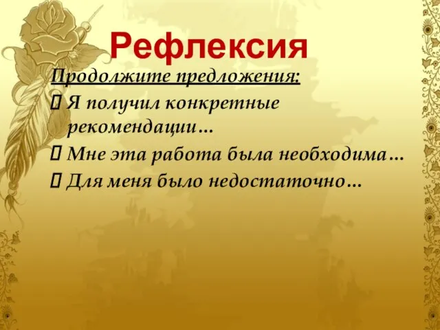 Рефлексия Продолжите предложения: Я получил конкретные рекомендации… Мне эта работа была необходима… Для меня было недостаточно…