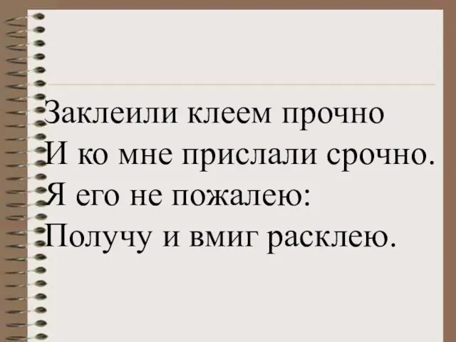 Заклеили клеем прочно И ко мне прислали срочно. Я его не пожалею: Получу и вмиг расклею.