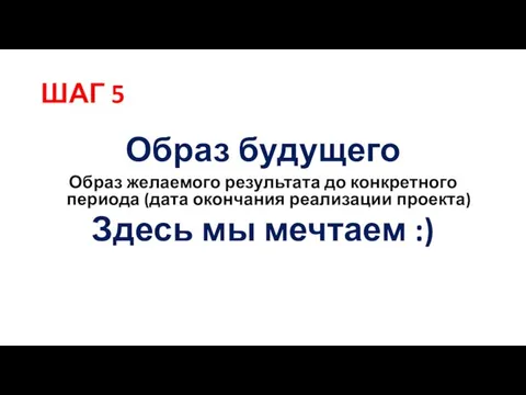 ШАГ 5 Образ будущего Образ желаемого результата до конкретного периода (дата окончания