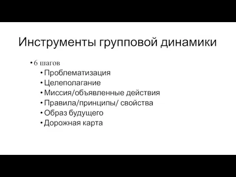 Инструменты групповой динамики 6 шагов Проблематизация Целеполагание Миссия/объявленные действия Правила/принципы/ свойства Образ будущего Дорожная карта