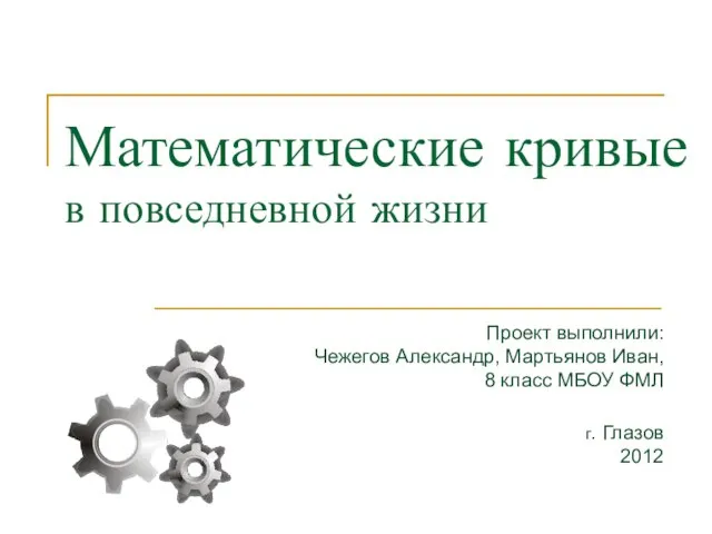 Математические кривые в повседневной жизни Проект выполнили: Чежегов Александр, Мартьянов Иван, 8