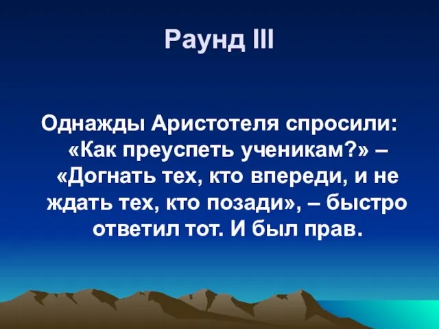 Раунд III Однажды Аристотеля спросили: «Как преуспеть ученикам?» – «Догнать тех, кто