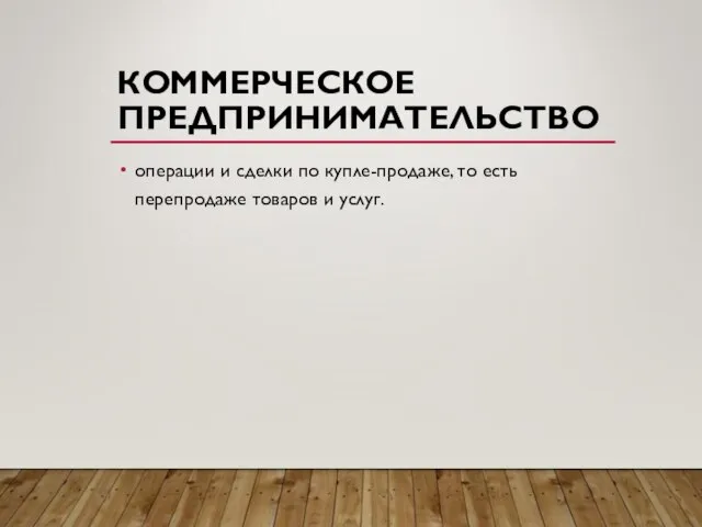 КОММЕРЧЕСКОЕ ПРЕДПРИНИМАТЕЛЬСТВО операции и сделки по купле-продаже, то есть перепродаже товаров и услуг.