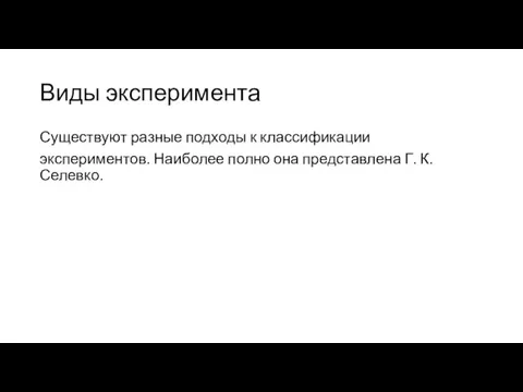 Виды эксперимента Существуют разные подходы к классификации экспериментов. Наиболее полно она представлена Г. К. Селевко.