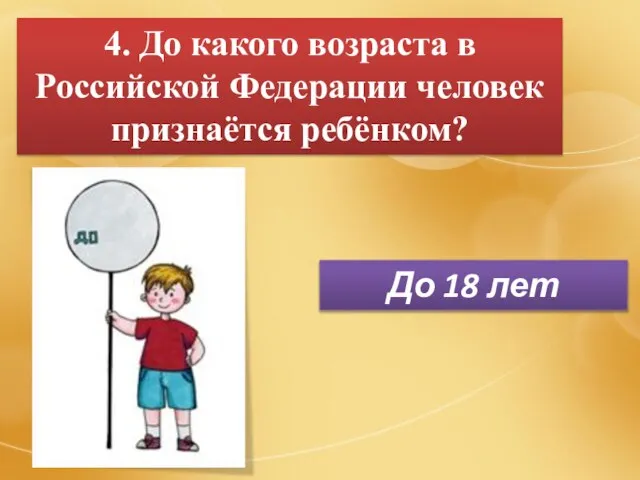4. До какого возраста в Российской Федерации человек признаётся ребёнком? До 18 лет