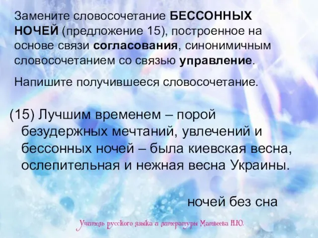 Замените словосочетание БЕССОННЫХ НОЧЕЙ (предложение 15), построенное на основе связи согласования, синонимичным