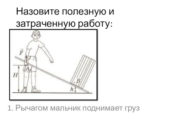 Назовите полезную и затраченную работу: 1. Рычагом мальчик поднимает груз