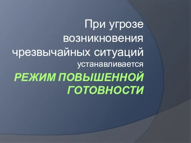 РЕЖИМ ПОВЫШЕННОЙ ГОТОВНОСТИ При угрозе возникновения чрезвычайных ситуаций устанавливается