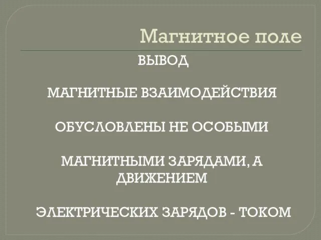 Магнитное поле ВЫВОД МАГНИТНЫЕ ВЗАИМОДЕЙСТВИЯ ОБУСЛОВЛЕНЫ НЕ ОСОБЫМИ МАГНИТНЫМИ ЗАРЯДАМИ, А ДВИЖЕНИЕМ ЭЛЕКТРИЧЕСКИХ ЗАРЯДОВ - ТОКОМ