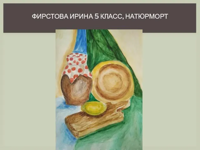 ФИРСТОВА ИРИНА 5 КЛАСС, НАТЮРМОРТ