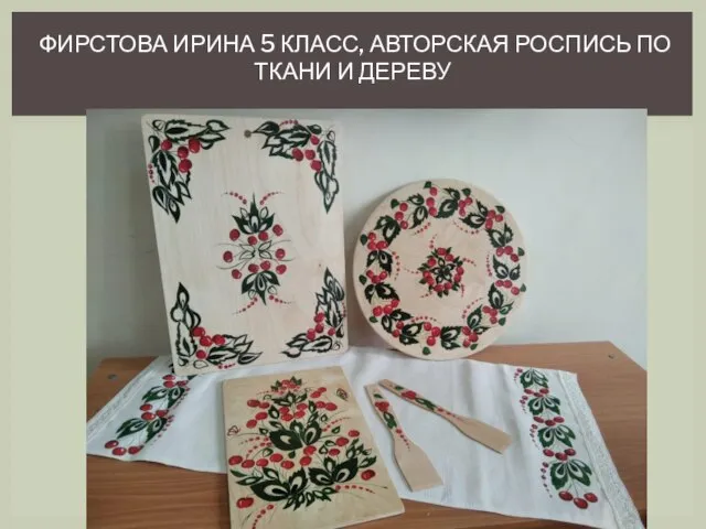 ФИРСТОВА ИРИНА 5 КЛАСС, АВТОРСКАЯ РОСПИСЬ ПО ТКАНИ И ДЕРЕВУ