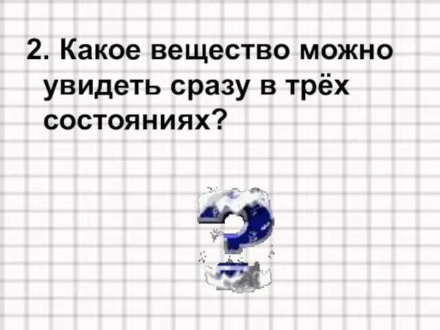 2. Какое вещество можно увидеть сразу в трёх состояниях?