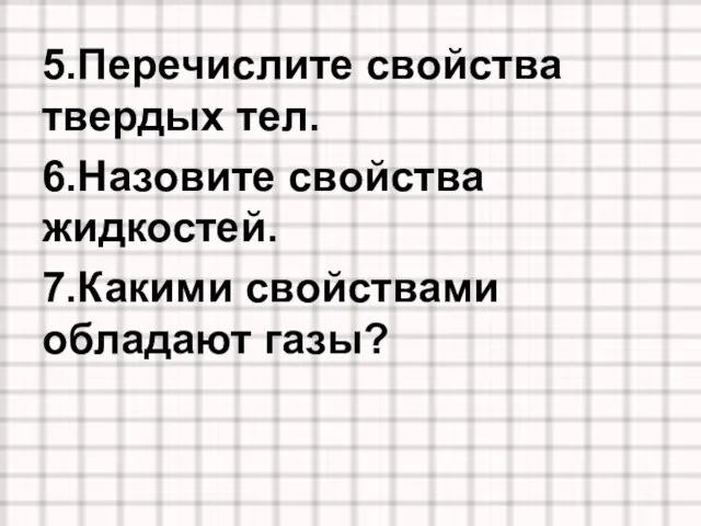 5.Перечислите свойства твердых тел. 6.Назовите свойства жидкостей. 7.Какими свойствами обладают газы?