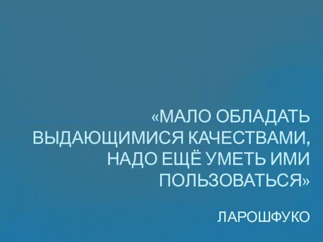 «МАЛО ОБЛАДАТЬ ВЫДАЮЩИМИСЯ КАЧЕСТВАМИ, НАДО ЕЩЁ УМЕТЬ ИМИ ПОЛЬЗОВАТЬСЯ» ЛАРОШФУКО