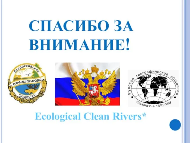 СПАСИБО ЗА ВНИМАНИЕ! Ecological Clean Rivers*