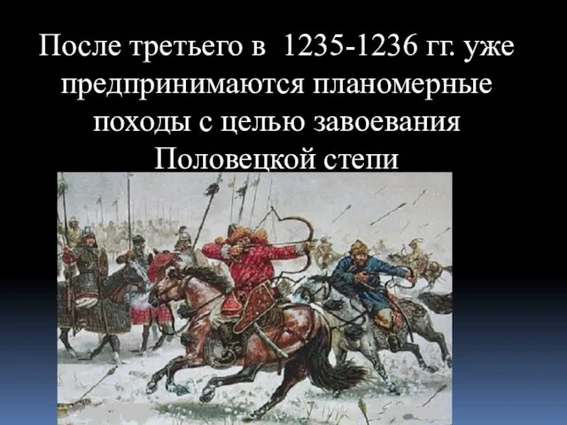 После третьего в 1235-1236 гг. уже предпринимаются планомерные походы с целью завоевания Половецкой степи