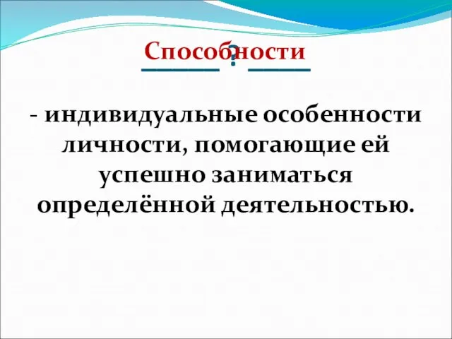 _____ ? ____ - индивидуальные особенности личности, помогающие ей успешно заниматься определённой деятельностью. Способности