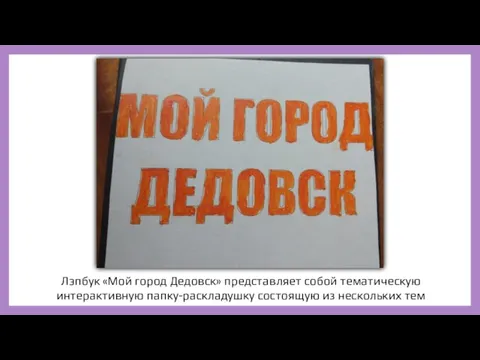Лэпбук «Мой город Дедовск» представляет собой тематическую интерактивную папку-раскладушку состоящую из нескольких тем