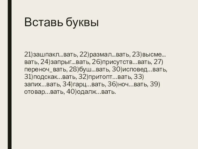 Вставь буквы 21)зашпакл...вать, 22)размал...вать, 23)высме...вать, 24)запрыг...вать, 26)присутств…вать, 27) переноч_вать, 28)буш...вать, 30)исповед…вать, 31)подскак…вать,