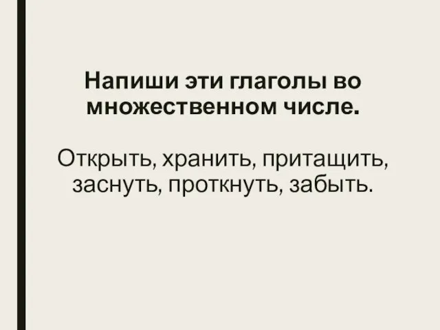 Напиши эти глаголы во множественном числе. Открыть, хранить, притащить, заснуть, проткнуть, забыть.