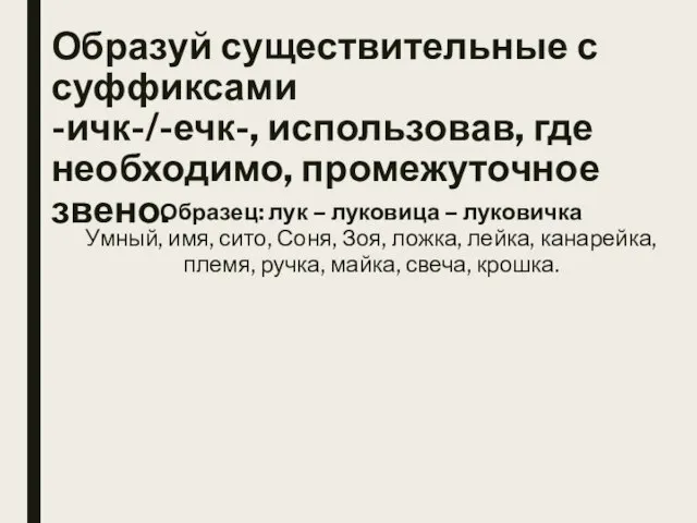 Образуй существительные с суффиксами -ичк-/-ечк-, использовав, где необходимо, промежуточное звено. Образец: лук