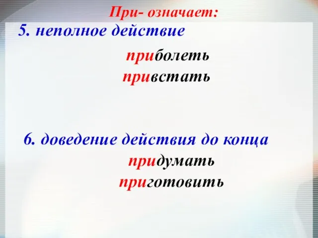 При- означает: 5. неполное действие приболеть привстать 6. доведение действия до конца придумать приготовить