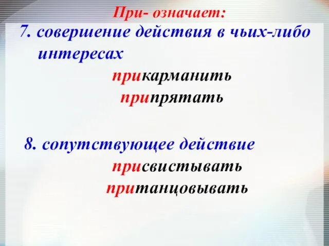 При- означает: 7. совершение действия в чьих-либо интересах прикарманить припрятать 8. сопутствующее действие присвистывать пританцовывать