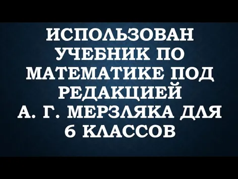 ИСПОЛЬЗОВАН УЧЕБНИК ПО МАТЕМАТИКЕ ПОД РЕДАКЦИЕЙ А. Г. МЕРЗЛЯКА ДЛЯ 6 КЛАССОВ