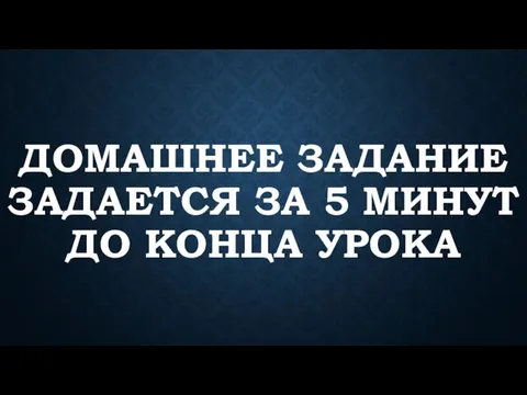 ДОМАШНЕЕ ЗАДАНИЕ ЗАДАЕТСЯ ЗА 5 МИНУТ ДО КОНЦА УРОКА