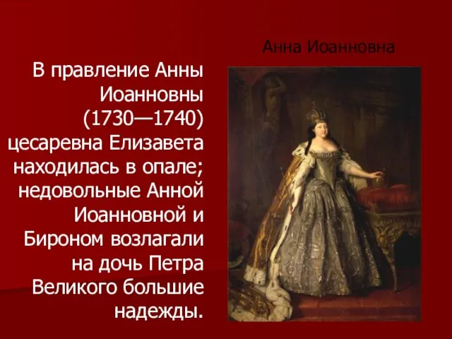 В правление Анны Иоанновны(1730—1740) цесаревна Елизавета находилась в опале; недовольные Анной Иоанновной