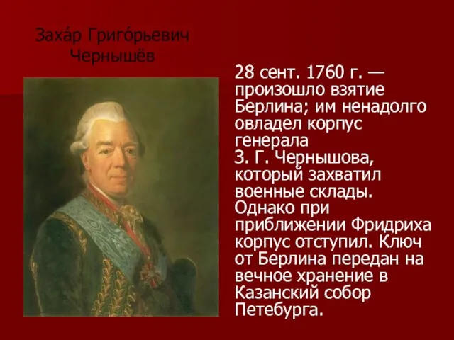 Заха́р Григо́рьевич Чернышёв 28 сент. 1760 г. — произошло взятие Берлина; им