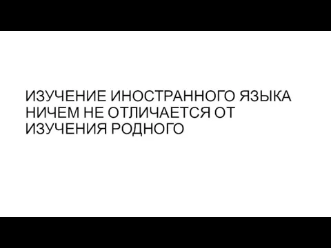 ИЗУЧЕНИЕ ИНОСТРАННОГО ЯЗЫКА НИЧЕМ НЕ ОТЛИЧАЕТСЯ ОТ ИЗУЧЕНИЯ РОДНОГО