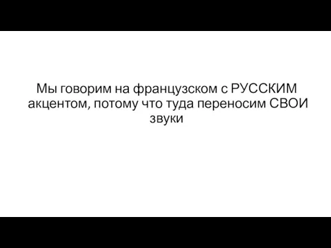 Мы говорим на французском с РУССКИМ акцентом, потому что туда переносим СВОИ звуки