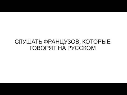 СЛУШАТЬ ФРАНЦУЗОВ, КОТОРЫЕ ГОВОРЯТ НА РУССКОМ