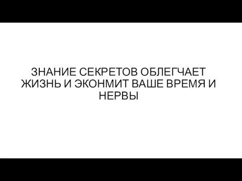 ЗНАНИЕ СЕКРЕТОВ ОБЛЕГЧАЕТ ЖИЗНЬ И ЭКОНМИТ ВАШЕ ВРЕМЯ И НЕРВЫ