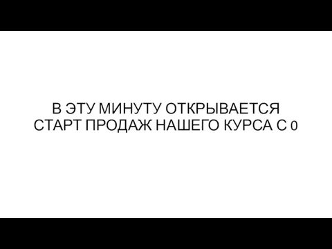 В ЭТУ МИНУТУ ОТКРЫВАЕТСЯ СТАРТ ПРОДАЖ НАШЕГО КУРСА С 0