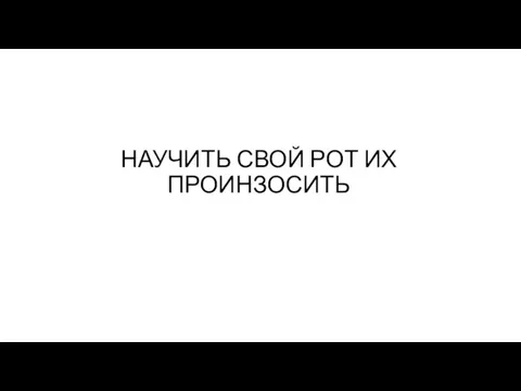 НАУЧИТЬ СВОЙ РОТ ИХ ПРОИНЗОСИТЬ