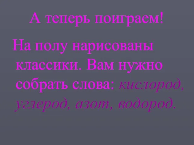 А теперь поиграем! На полу нарисованы классики. Вам нужно собрать слова: кислород, углерод, азот, водород.